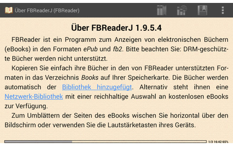 Dieser Ebook-Reader eignet sich Zur Anzeige von Büchern ohne nicht DRM-Kopierschutz. Dabei unterstützt der FBReader die Dateiformate EPUB, RTF, DOC (MS Word), HTML, FB2 und MOBI sowie reine Textdateien.